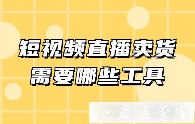 做短視頻直播賣貨需要用到哪些工具?短視頻直播賣貨商家可以去哪里找到需要的工具?